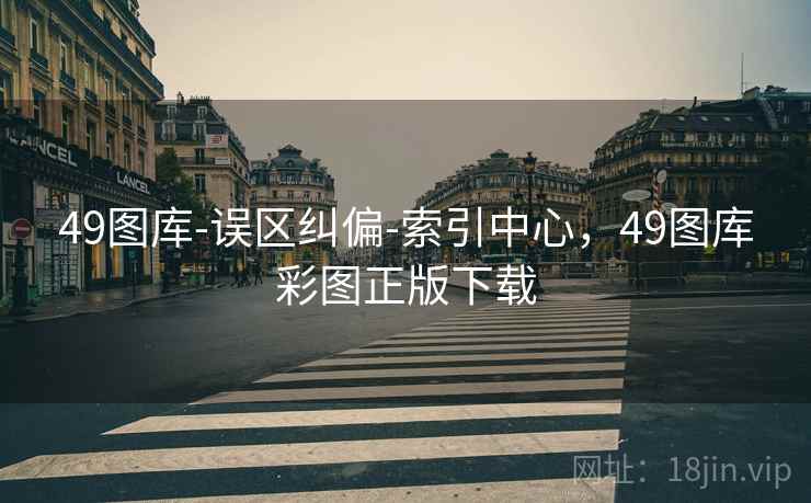 49图库-误区纠偏-索引中心，49图库彩图正版下载