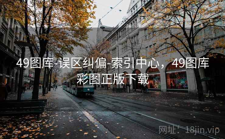 49图库-误区纠偏-索引中心，49图库彩图正版下载