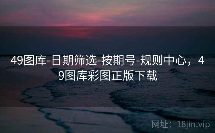 49图库-日期筛选-按期号-规则中心,49图库彩图正版下载