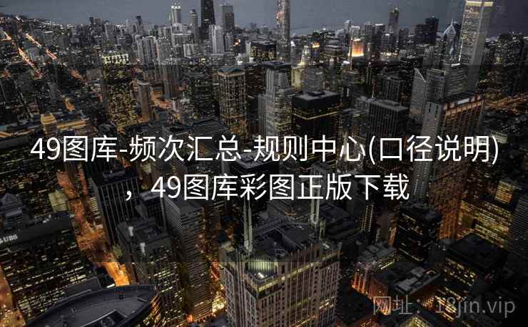 49图库-频次汇总-规则中心(口径说明),49图库彩图正版下载