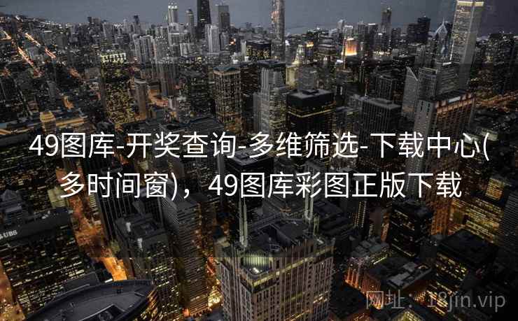 49图库-开奖查询-多维筛选-下载中心(多时间窗)，49图库彩图正版下载