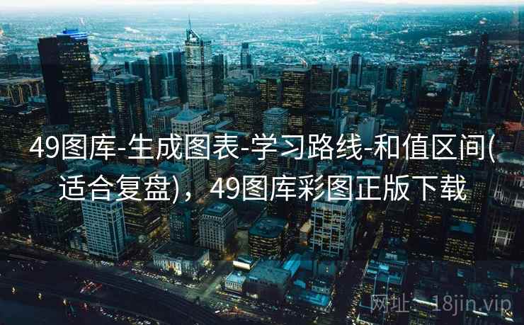 49图库-生成图表-学习路线-和值区间(适合复盘),49图库彩图正版下载